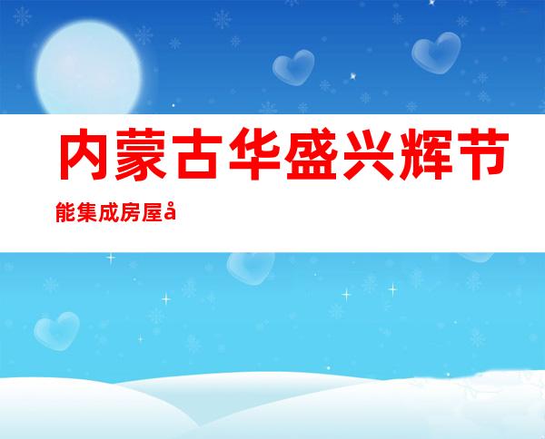 内蒙古华盛兴辉节能集成房屋制造有限公司