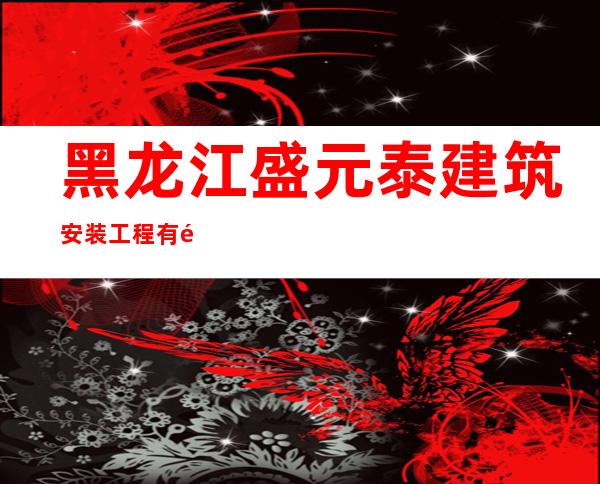 黑龙江盛元泰建筑安装工程有限公司